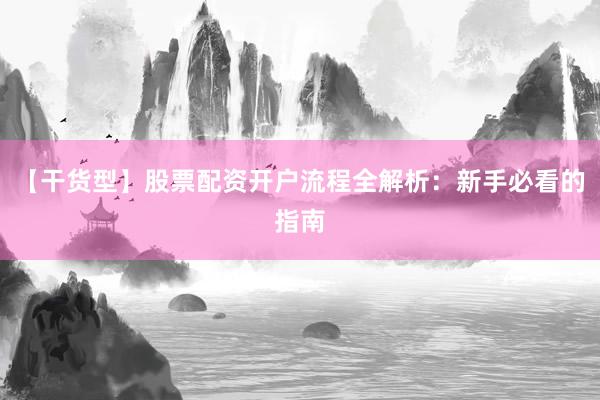【干货型】股票配资开户流程全解析：新手必看的指南