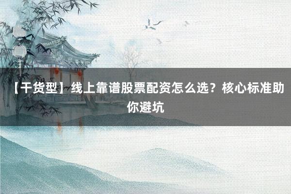【干货型】线上靠谱股票配资怎么选？核心标准助你避坑