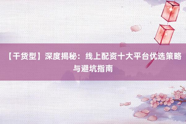 【干货型】深度揭秘：线上配资十大平台优选策略与避坑指南