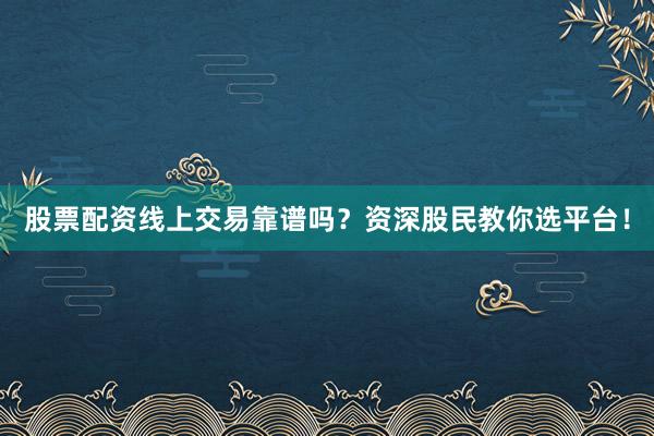 股票配资线上交易靠谱吗？资深股民教你选平台！