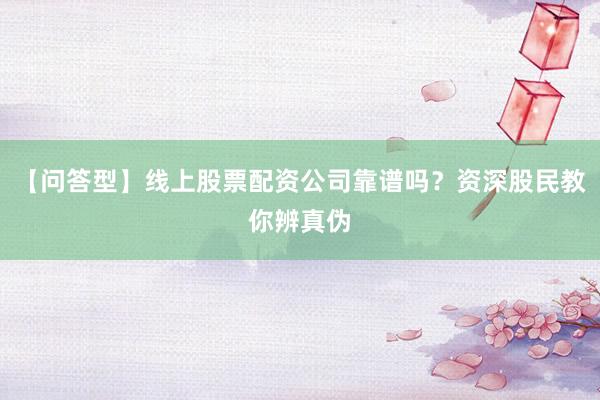【问答型】线上股票配资公司靠谱吗？资深股民教你辨真伪