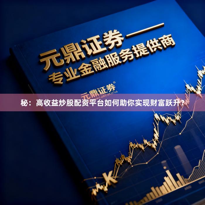 秘：高收益炒股配资平台如何助你实现财富跃升？