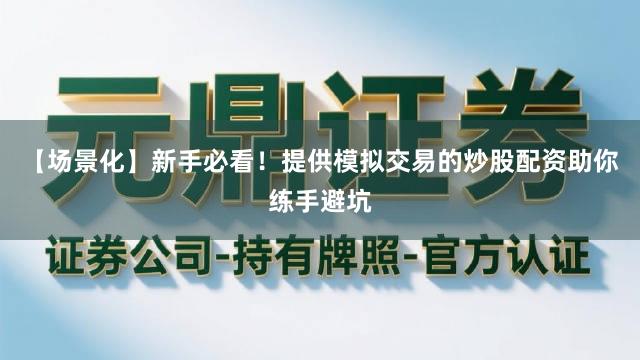 【场景化】新手必看！提供模拟交易的炒股配资助你练手避坑