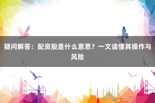 疑问解答：配资股是什么意思？一文读懂其操作与风险