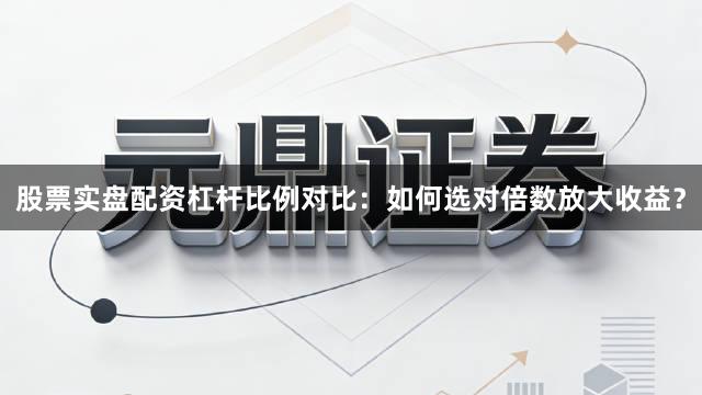 股票实盘配资杠杆比例对比：如何选对倍数放大收益？