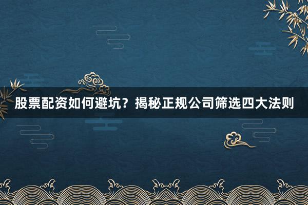 股票配资如何避坑？揭秘正规公司筛选四大法则