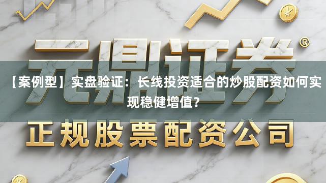 【案例型】实盘验证:长线投资适合的炒股配资如何实现稳健增值?