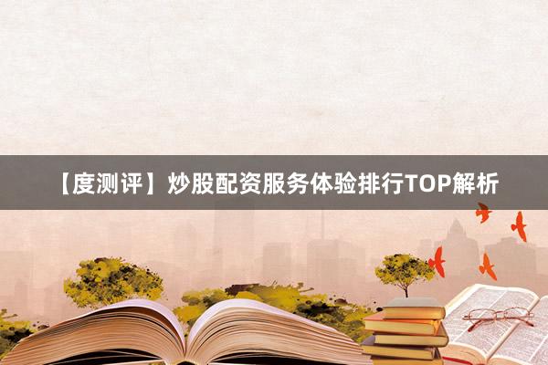 【度测评】炒股配资服务体验排行TOP解析