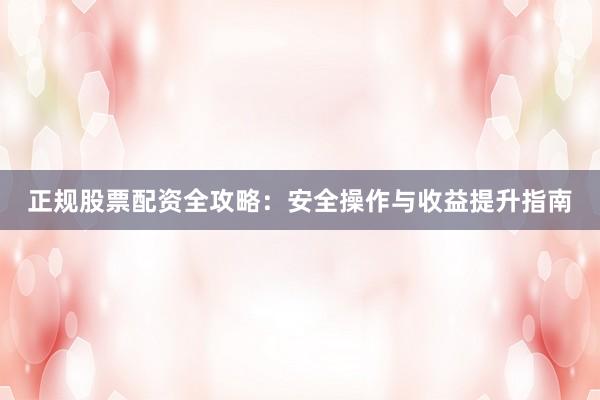 正规股票配资全攻略:安全操作与收益提升指南