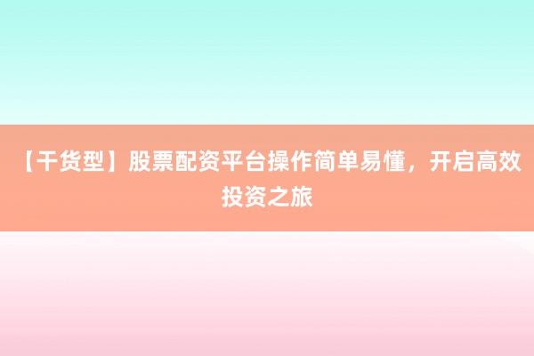 【干货型】股票配资平台操作简单易懂，开启高效投资之旅