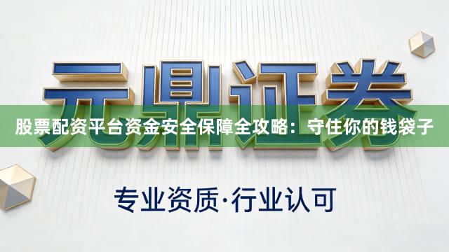 股票配资平台资金安全保障全攻略：守住你的钱袋子