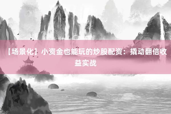 【场景化】小资金也能玩的炒股配资：撬动翻倍收益实战