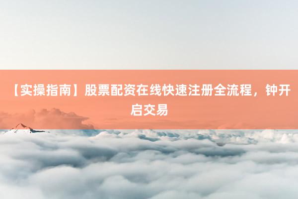 【实操指南】股票配资在线快速注册全流程，钟开启交易