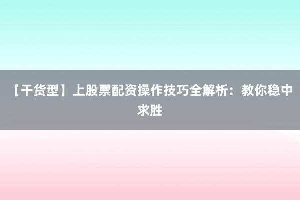 【干货型】上股票配资操作技巧全解析：教你稳中求胜