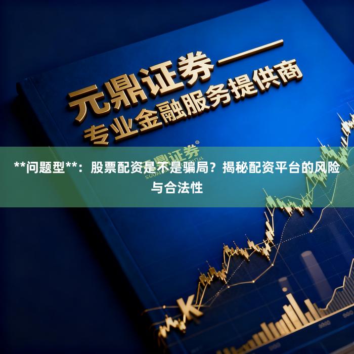 **问题型**:股票配资是不是骗局?揭秘配资平台的风险与合法性