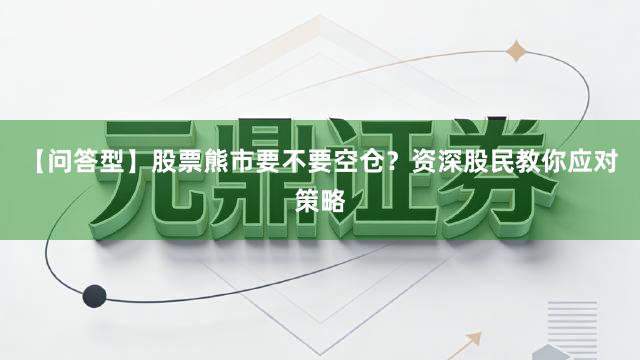 【问答型】股票熊市要不要空仓?资深股民教你应对策略