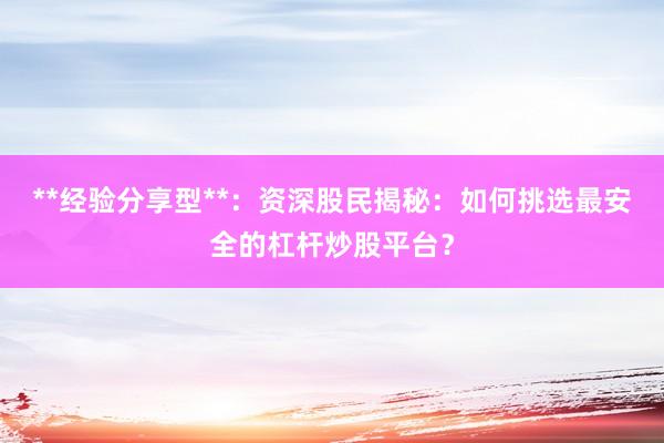 **经验分享型**:资深股民揭秘:如何挑选最安全的杠杆炒股平台?