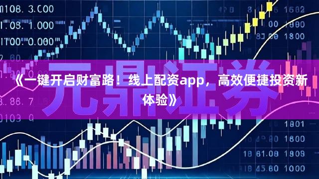 《一键开启财富路!线上配资app,高效便捷投资新体验》