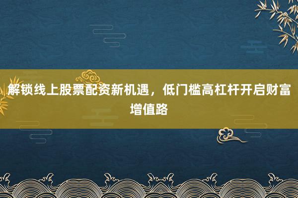 解锁线上股票配资新机遇,低门槛高杠杆开启财富增值路