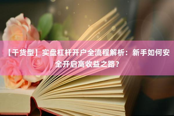 【干货型】实盘杠杆开户全流程解析:新手如何安全开启高收益之路?
