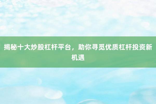 揭秘十大炒股杠杆平台,助你寻觅优质杠杆投资新机遇