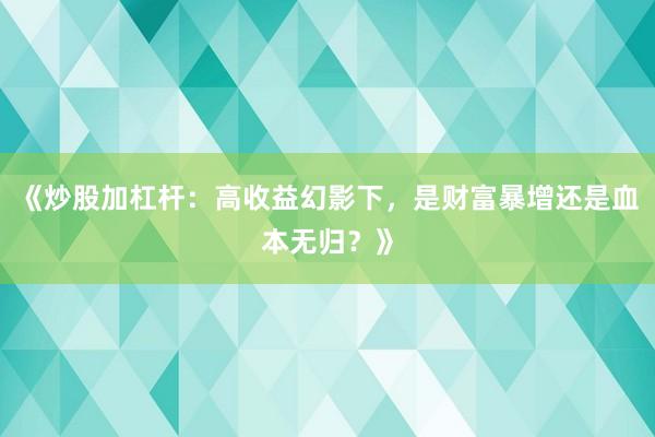 《炒股加杠杆：高收益幻影下，是财富暴增还是血本无归？》