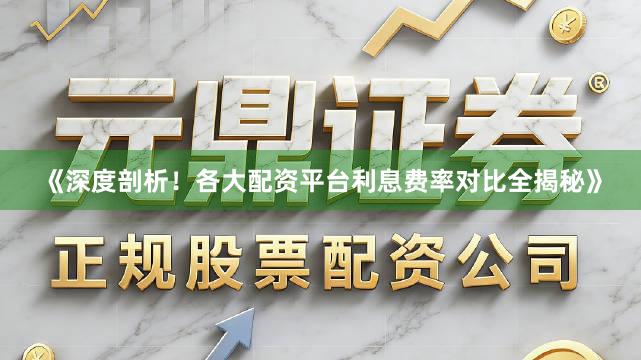 《深度剖析！各大配资平台利息费率对比全揭秘》