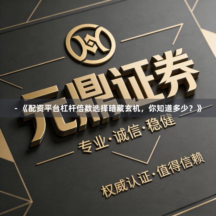- 《配资平台杠杆倍数选择暗藏玄机,你知道多少?》