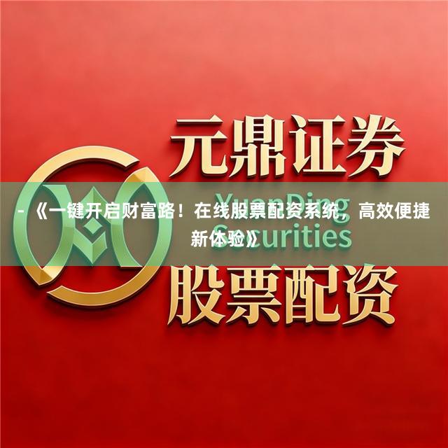 - 《一键开启财富路！在线股票配资系统，高效便捷新体验》