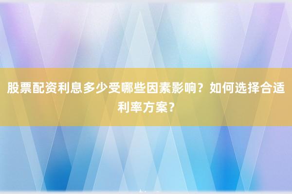 股票配资利息多少受哪些因素影响?如何选择合适利率方案?
