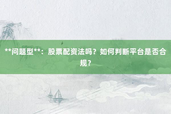 **问题型**:股票配资法吗?如何判断平台是否合规?