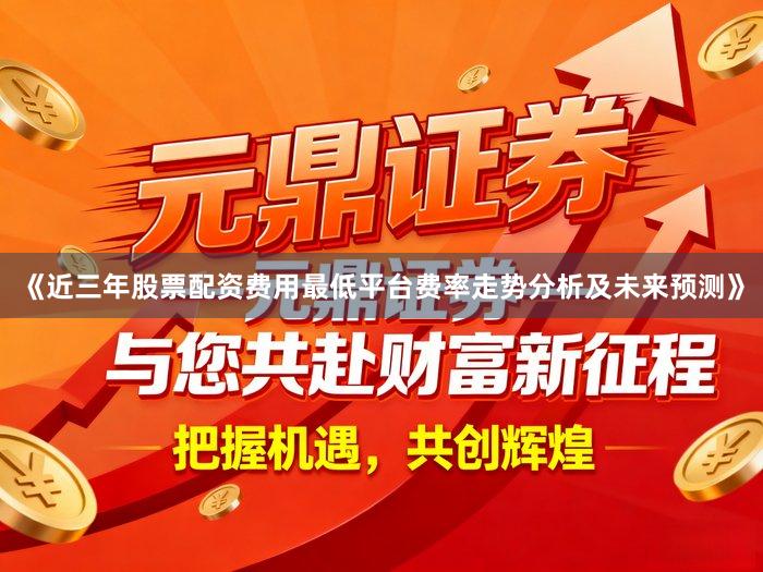 《近三年股票配资费用最低平台费率走势分析及未来预测》