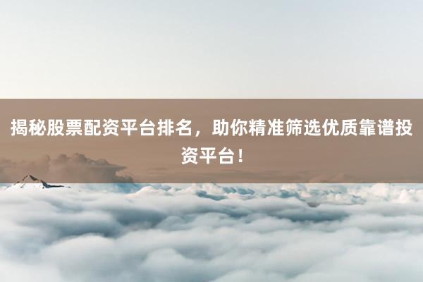 揭秘股票配资平台排名，助你精准筛选优质靠谱投资平台！