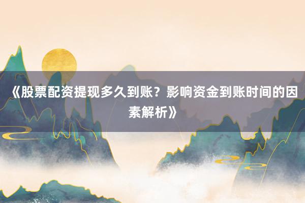 《股票配资提现多久到账？影响资金到账时间的因素解析》