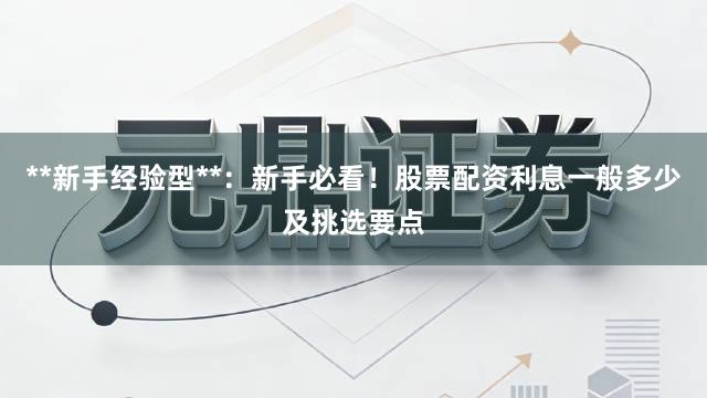 **新手经验型**：新手必看！股票配资利息一般多少及挑选要点