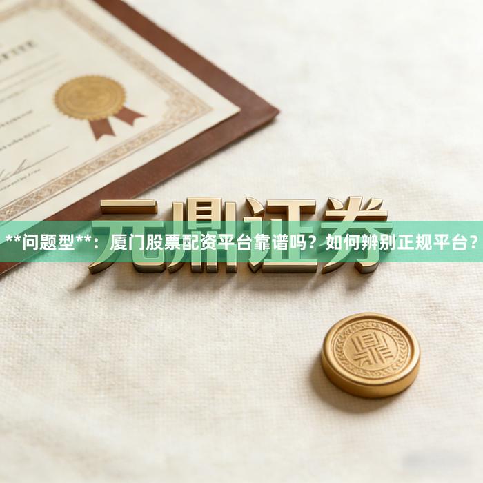 **问题型**：厦门股票配资平台靠谱吗？如何辨别正规平台？