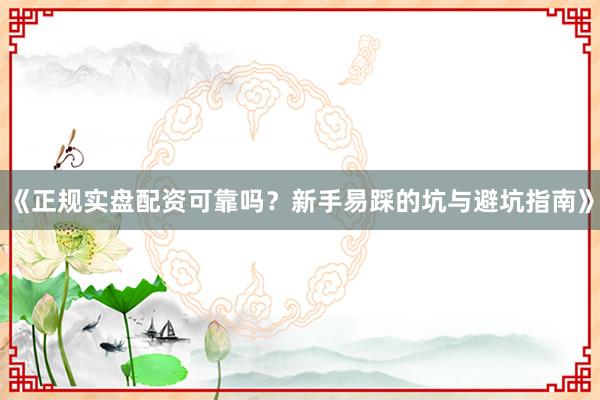 《正规实盘配资可靠吗？新手易踩的坑与避坑指南》