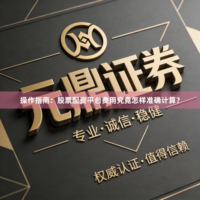 操作指南：股票配资平台费用究竟怎样准确计算？