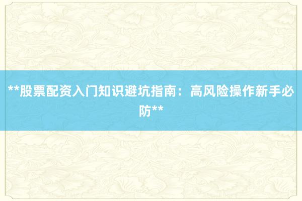 **股票配资入门知识避坑指南:高风险操作新手必防**