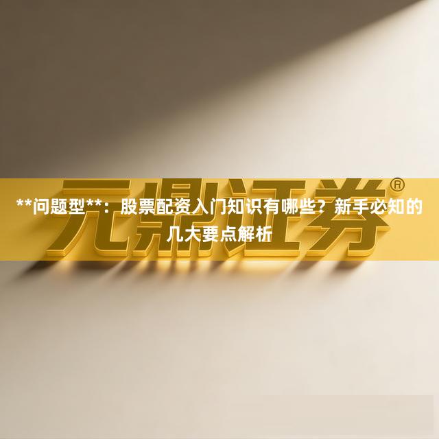 **问题型**:股票配资入门知识有哪些?新手必知的几大要点解析