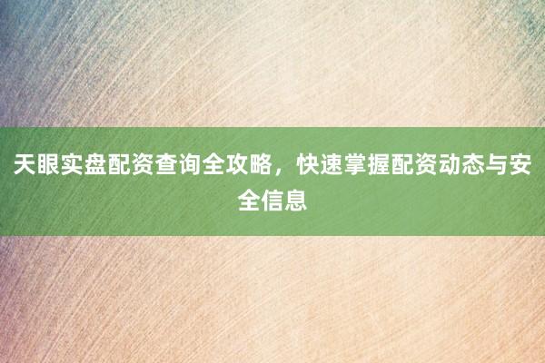 天眼实盘配资查询全攻略，快速掌握配资动态与安全信息