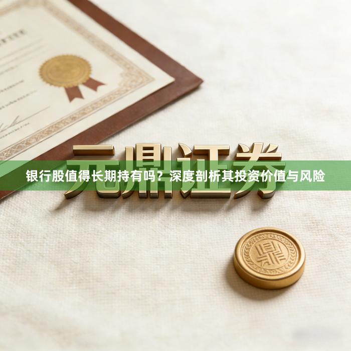 银行股值得长期持有吗？深度剖析其投资价值与风险