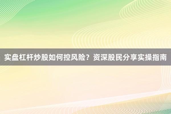 实盘杠杆炒股如何控风险？资深股民分享实操指南