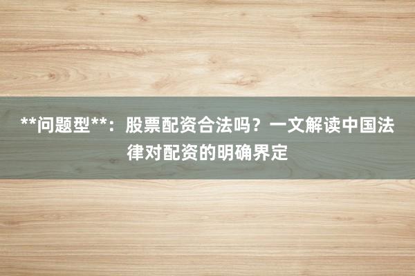 **问题型**:股票配资合法吗?一文解读中国法律对配资的明确界定