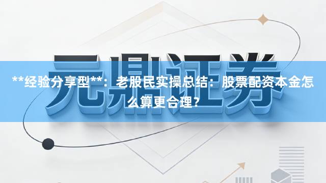 **经验分享型**:老股民实操总结:股票配资本金怎么算更合理?
