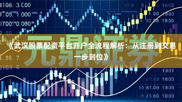 《武汉股票配资平台开户全流程解析：从注册到交易一步到位》