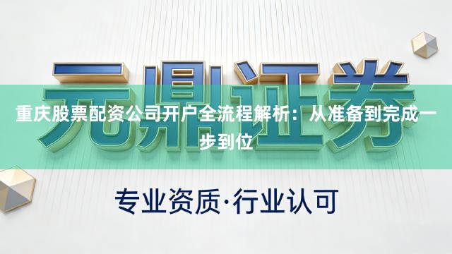 重庆股票配资公司开户全流程解析：从准备到完成一步到位