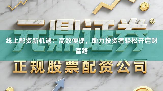 线上配资新机遇:高效便捷,助力投资者轻松开启财富路