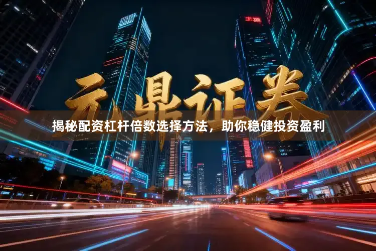 揭秘配资杠杆倍数选择方法，助你稳健投资盈利