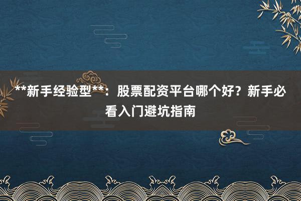 **新手经验型**:股票配资平台哪个好?新手必看入门避坑指南
